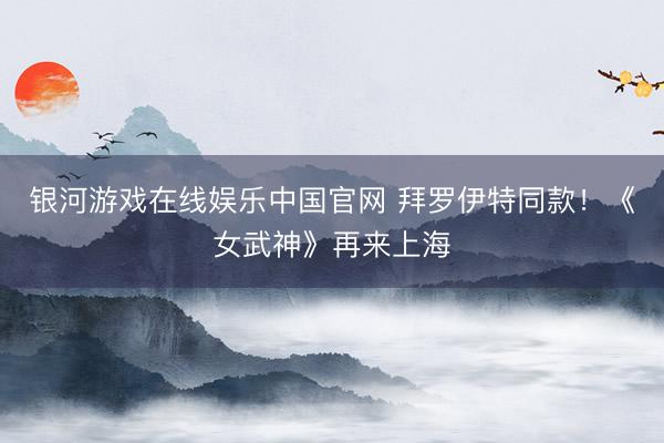 银河游戏在线娱乐中国官网 拜罗伊特同款！《女武神》再来上海