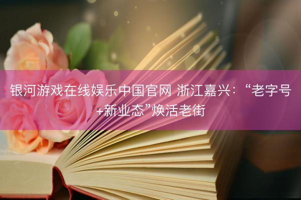 银河游戏在线娱乐中国官网 浙江嘉兴：“老字号+新业态”焕活老街