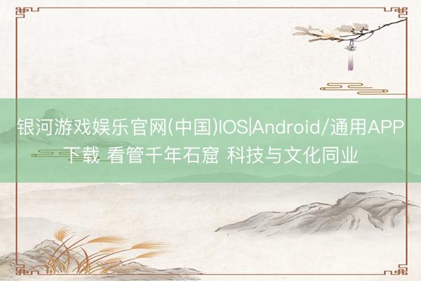 银河游戏娱乐官网(中国)IOS|Android/通用APP下载 看管千年石窟 科技与文化同业
