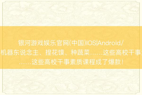 银河游戏娱乐官网(中国)IOS|Android/通用APP下载 拼装机器东说念主、捏花馍、种蔬菜……这些高校干事素质课程成了爆款！
