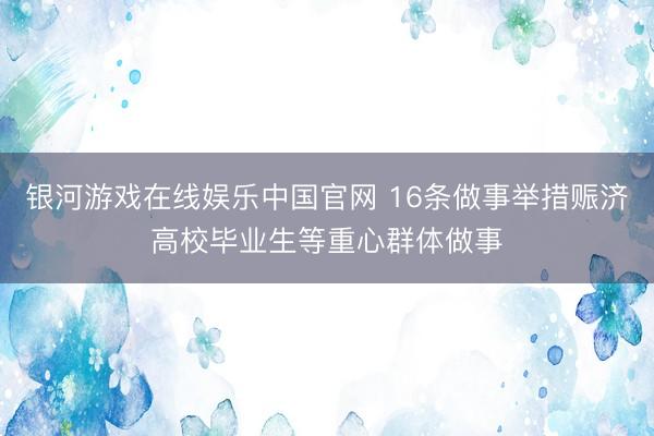 银河游戏在线娱乐中国官网 16条做事举措赈济高校毕业生等重心群体做事