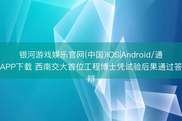 银河游戏娱乐官网(中国)IOS|Android/通用APP下载 西南交大首位工程博士凭试验后果通过答辩