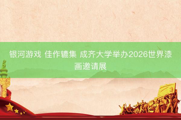 银河游戏 佳作辘集 成齐大学举办2026世界漆画邀请展