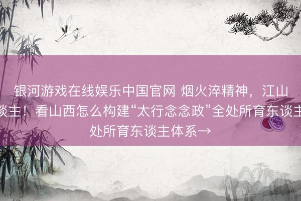 银河游戏在线娱乐中国官网 烟火淬精神，江山育新东谈主！看山西怎么构建“太行念念政”全处所育东谈主体系→
