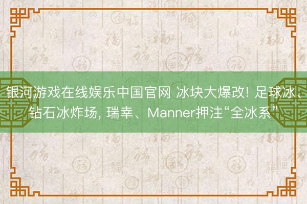 银河游戏在线娱乐中国官网 冰块大爆改! 足球冰、钻石冰炸场， 瑞幸、Manner押注“全冰系”