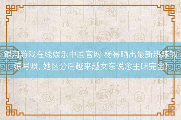 银河游戏在线娱乐中国官网 杨幂晒出最新热辣锻练写照， 她区分后越来越女东说念主味完全!