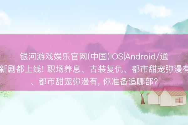 银河游戏娱乐官网(中国)IOS|Android/通用APP下载 三部新剧都上线! 职场养息、古装复仇、都市甜宠弥漫有， 你准备追哪部?