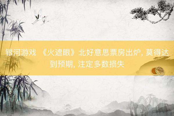 银河游戏 《火遮眼》北好意思票房出炉, 莫得达到预期, 注定多数损失