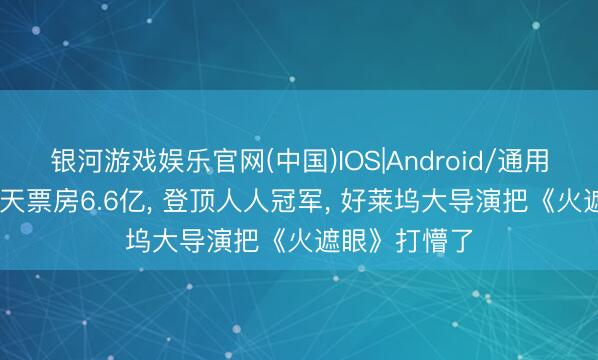 银河游戏娱乐官网(中国)IOS|Android/通用APP下载 三天票房6.6亿， 登顶人人冠军， 好莱坞大导演把《火遮眼》打懵了