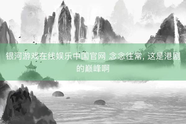 银河游戏在线娱乐中国官网 念念往常， 这是港剧的巅峰啊