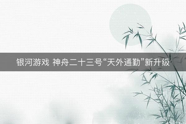 银河游戏 神舟二十三号“天外通勤”新升级