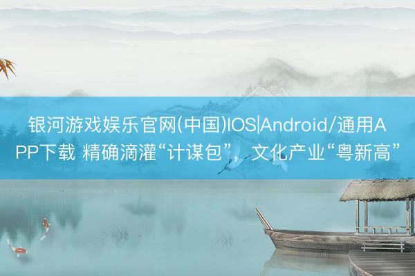 银河游戏娱乐官网(中国)IOS|Android/通用APP下载 精确滴灌“计谋包”，文化产业“粤新高”