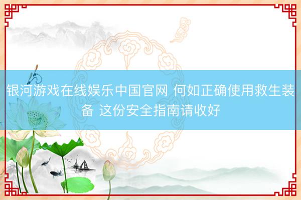 银河游戏在线娱乐中国官网 何如正确使用救生装备 这份安全指南请收好