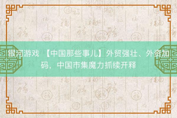 银河游戏 【中国那些事儿】外贸强壮、外资加码，中国市集魔力抓续开释