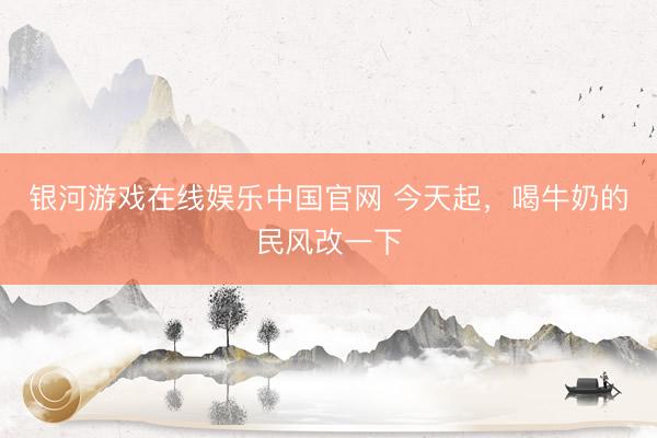 银河游戏在线娱乐中国官网 今天起，喝牛奶的民风改一下