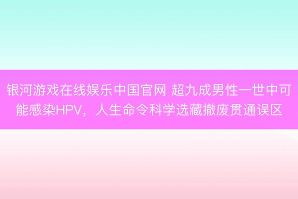 银河游戏在线娱乐中国官网 超九成男性一世中可能感染HPV，人生命令科学选藏撤废贯通误区