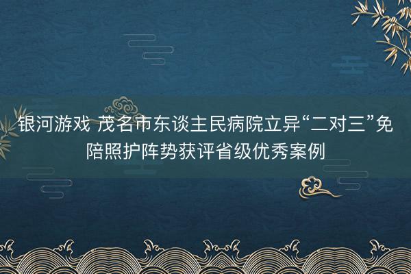 银河游戏 茂名市东谈主民病院立异“二对三”免陪照护阵势获评省级优秀案例