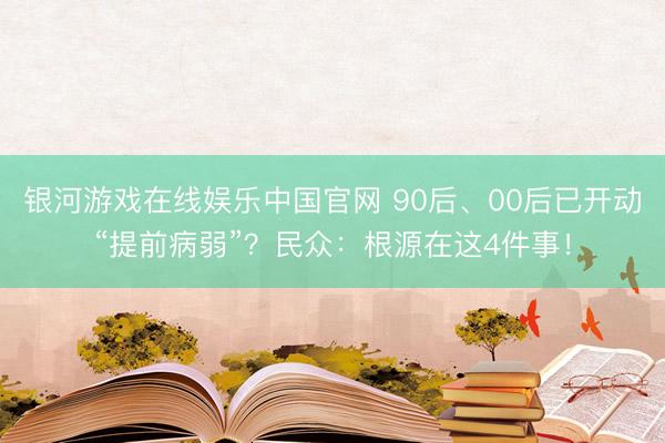 银河游戏在线娱乐中国官网 90后、00后已开动“提前病弱”?民众:根源在这4件事!
