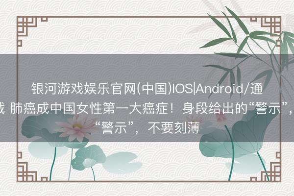 银河游戏娱乐官网(中国)IOS|Android/通用APP下载 肺癌成中国女性第一大癌症！身段给出的“警示”，不要刻薄