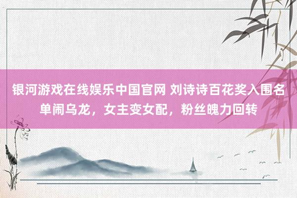 银河游戏在线娱乐中国官网 刘诗诗百花奖入围名单闹乌龙，女主变女配，粉丝魄力回转
