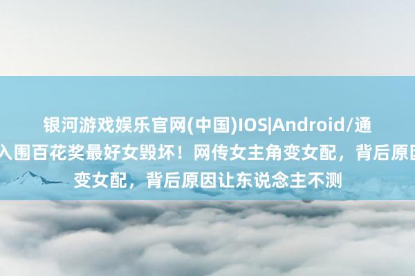 银河游戏娱乐官网(中国)IOS|Android/通用APP下载 杨幂入围百花奖最好女毁坏！网传女主角变女配，背后原因让东说念主不测