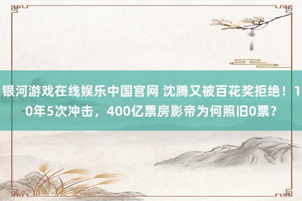 银河游戏在线娱乐中国官网 沈腾又被百花奖拒绝！10年5次冲击，400亿票房影帝为何照旧0票？