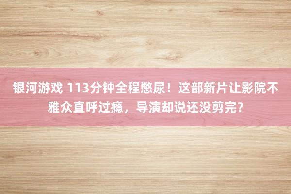 银河游戏 113分钟全程憋尿！这部新片让影院不雅众直呼过瘾，导演却说还没剪完？
