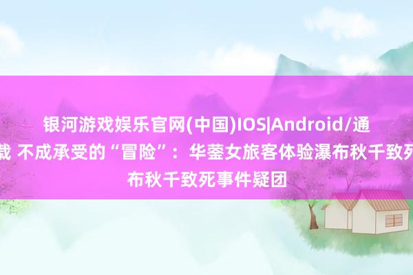 银河游戏娱乐官网(中国)IOS|Android/通用APP下载 不成承受的“冒险”：华蓥女旅客体验瀑布秋千致死事件疑团