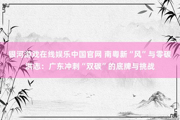 银河游戏在线娱乐中国官网 南粤新“风”与零碳洪志：广东冲刺“双碳”的底牌与挑战