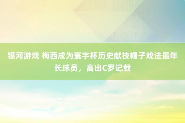 银河游戏 梅西成为寰宇杯历史献技帽子戏法最年长球员，高出C罗记载