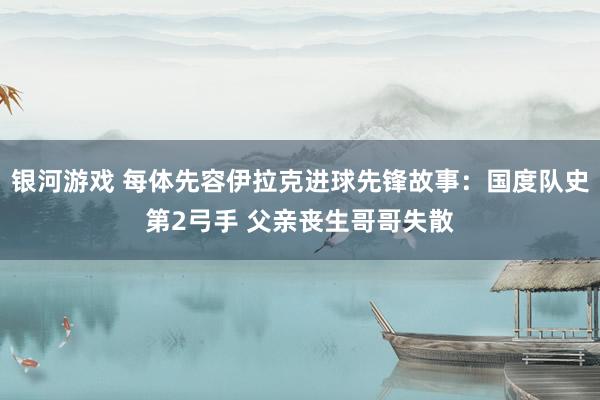 银河游戏 每体先容伊拉克进球先锋故事：国度队史第2弓手 父亲丧生哥哥失散