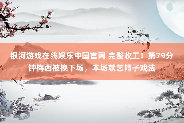 银河游戏在线娱乐中国官网 完整收工！第79分钟梅西被换下场，本场献艺帽子戏法