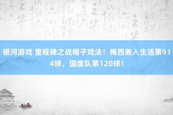 银河游戏 里程碑之战帽子戏法！梅西轰入生活第914球，国度队第120球！
