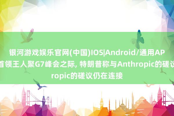 银河游戏娱乐官网(中国)IOS|Android/通用APP下载 AI首领王人聚G7峰会之际， 特朗普称与Anthropic的磋议仍在连接
