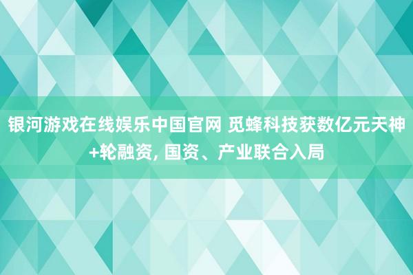银河游戏在线娱乐中国官网 觅蜂科技获数亿元天神+轮融资， 国资、产业联合入局