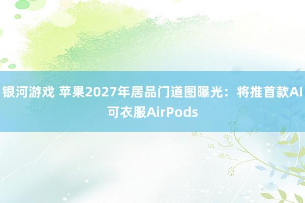 银河游戏 苹果2027年居品门道图曝光：将推首款AI可衣服AirPods