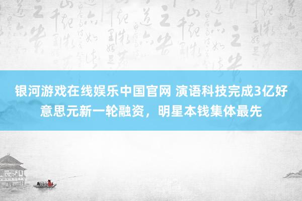 银河游戏在线娱乐中国官网 演语科技完成3亿好意思元新一轮融资，明星本钱集体最先