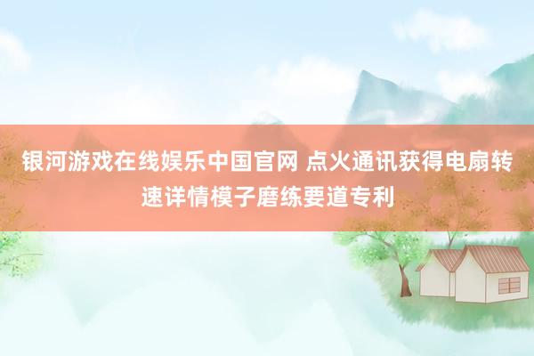 银河游戏在线娱乐中国官网 点火通讯获得电扇转速详情模子磨练要道专利