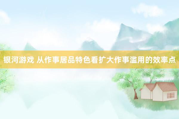 银河游戏 从作事居品特色看扩大作事滥用的效率点