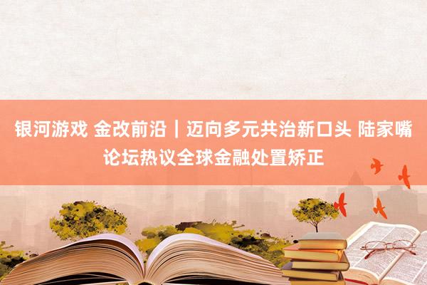 银河游戏 金改前沿｜迈向多元共治新口头 陆家嘴论坛热议全球金融处置矫正
