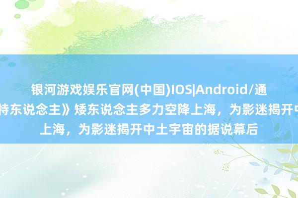 银河游戏娱乐官网(中国)IOS|Android/通用APP下载 《霍比特东说念主》矮东说念主多力空降上海，为影迷揭开中土宇宙的据说幕后