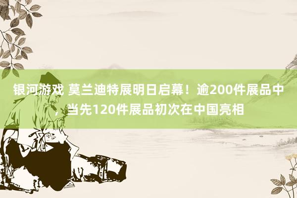 银河游戏 莫兰迪特展明日启幕！逾200件展品中，当先120件展品初次在中国亮相