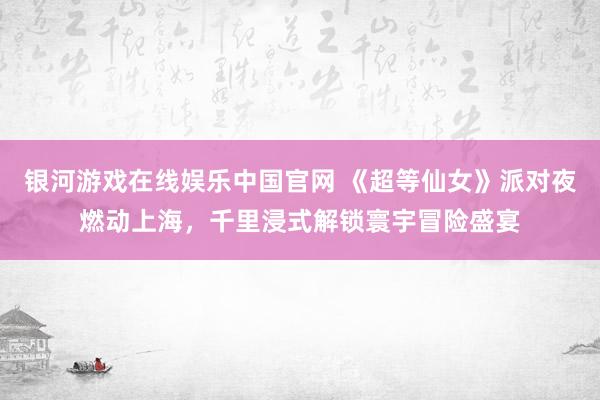 银河游戏在线娱乐中国官网 《超等仙女》派对夜燃动上海，千里浸式解锁寰宇冒险盛宴