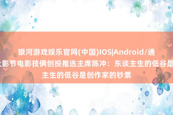 银河游戏娱乐官网(中国)IOS|Android/通用APP下载 上影节电影技俩创投推选主席陈冲：东谈主生的低谷是创作家的钞票