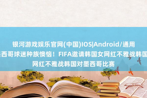 银河游戏娱乐官网(中国)IOS|Android/通用APP下载 遭墨西哥球迷种族懊恼!FIFA邀请韩国女网红不雅战韩国对墨西哥比赛