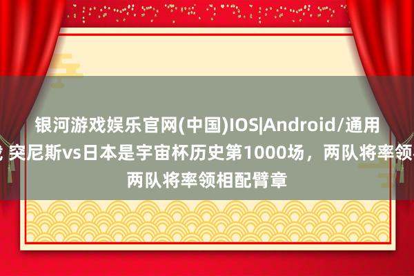 银河游戏娱乐官网(中国)IOS|Android/通用APP下载 突尼斯vs日本是宇宙杯历史第1000场,两队将率领相配臂章