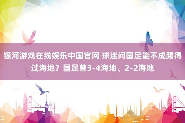 银河游戏在线娱乐中国官网 球迷问国足能不成踢得过海地？国足曾3-4海地、2-2海地
