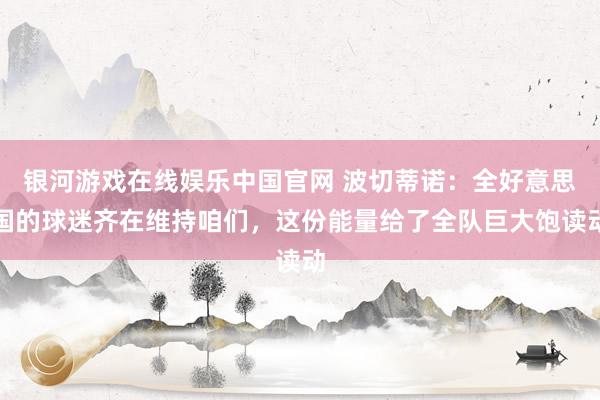 银河游戏在线娱乐中国官网 波切蒂诺:全好意思国的球迷齐在维持咱们,这份能量给了全队巨大饱读动