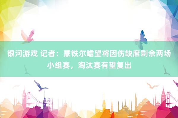 银河游戏 记者:蒙铁尔瞻望将因伤缺席剩余两场小组赛,淘汰赛有望复出