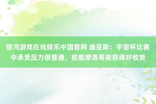 银河游戏在线娱乐中国官网 迪亚斯:宇宙杯比赛中承受压力很普通,校服摩洛哥能获得好收货